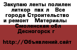 Закупаю ленты полилен, литкор, пвх-л - Все города Строительство и ремонт » Материалы   . Смоленская обл.,Десногорск г.